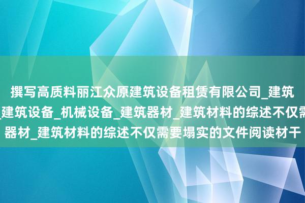 撰写高质料丽江众原建筑设备租赁有限公司_建筑工程机械与设备租赁_建筑设备_机械设备_建筑器材_建筑材料的综述不仅需要塌实的文件阅读材干