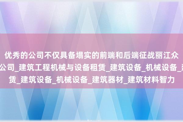 优秀的公司不仅具备塌实的前端和后端征战丽江众原建筑设备租赁有限公司_建筑工程机械与设备租赁_建筑设备_机械设备_建筑器材_建筑材料智力