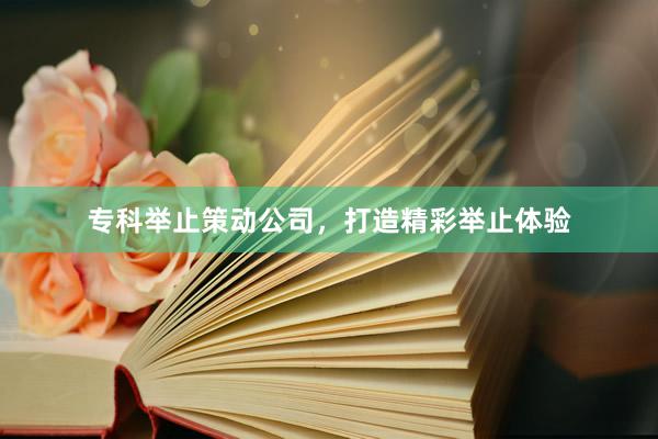 专科举止策动公司，打造精彩举止体验