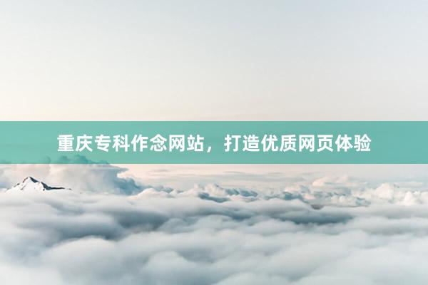 重庆专科作念网站，打造优质网页体验